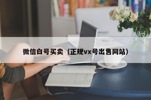 微信白号买卖（正规vx号出售网站）