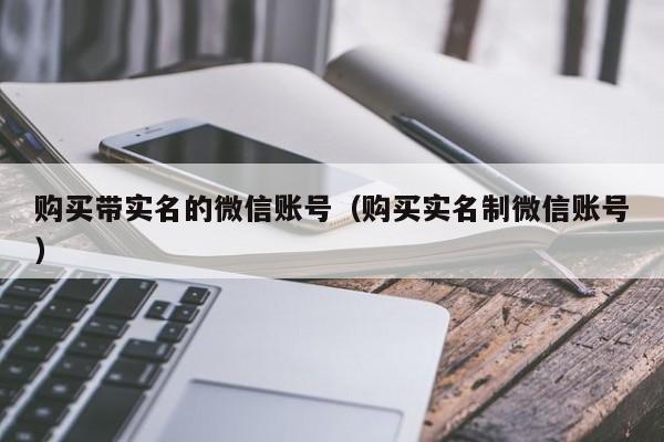 购买带实名的微信账号（购买实名制微信账号）