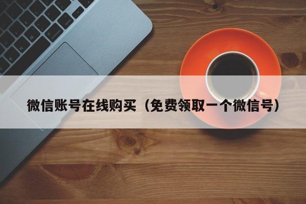 微信账号在线购买（免费领取一个微信号）