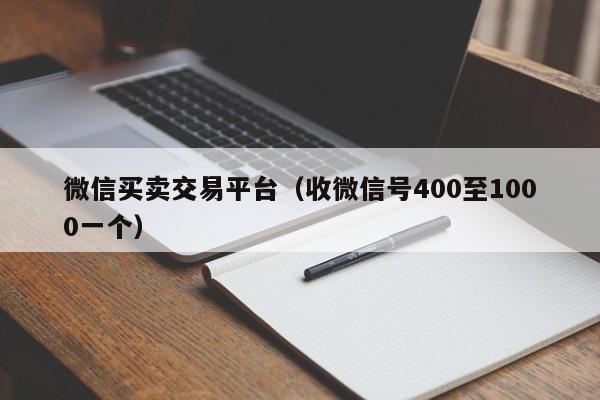 微信买卖交易平台（收微信号400至1000一个）