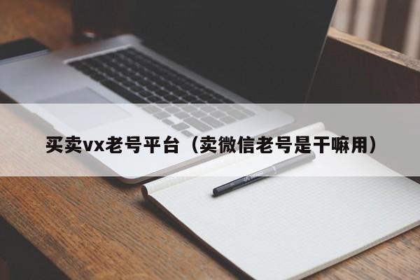 买卖vx老号平台（卖微信老号是干嘛用）