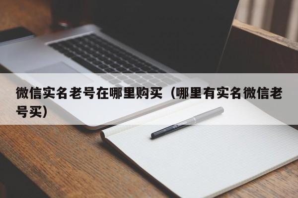 微信实名老号在哪里购买（哪里有实名微信老号买）