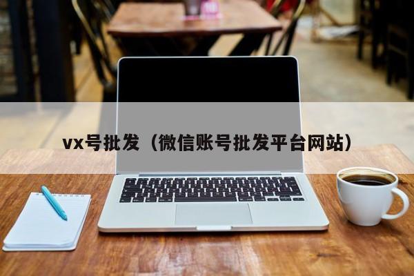 vx号批发（微信账号批发平台网站）