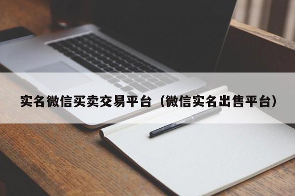 实名微信买卖交易平台（微信实名出售平台）