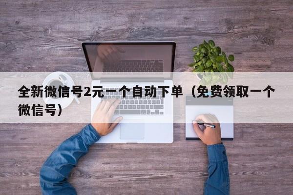 全新微信号2元一个自动下单（免费领取一个微信号）