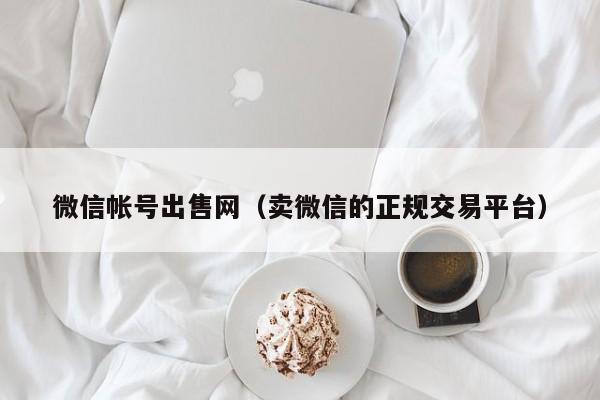 微信帐号出售网（卖微信的正规交易平台）
