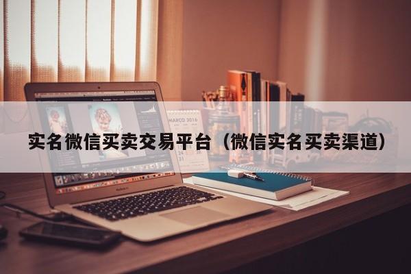 实名微信买卖交易平台（微信实名买卖渠道）