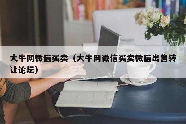 大牛网微信买卖（大牛网微信买卖微信出售转让论坛）