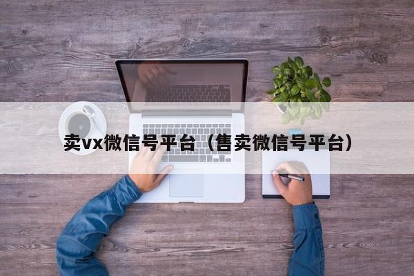 卖vx微信号平台（售卖微信号平台）