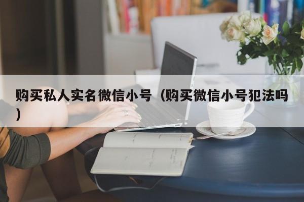 购买私人实名微信小号（购买微信小号犯法吗）